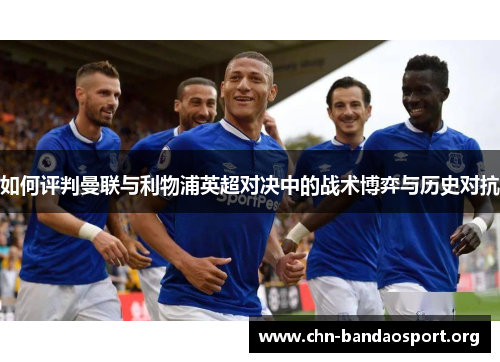 如何评判曼联与利物浦英超对决中的战术博弈与历史对抗