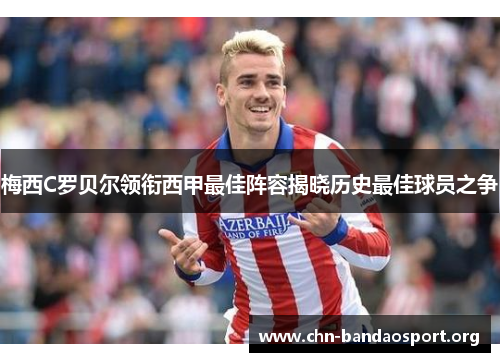 梅西C罗贝尔领衔西甲最佳阵容揭晓历史最佳球员之争