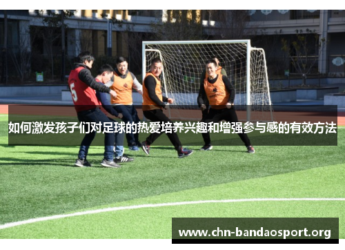 如何激发孩子们对足球的热爱培养兴趣和增强参与感的有效方法