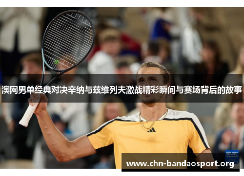 澳网男单经典对决辛纳与兹维列夫激战精彩瞬间与赛场背后的故事