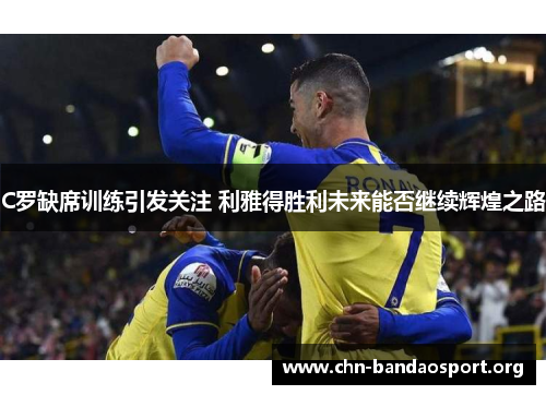 C罗缺席训练引发关注 利雅得胜利未来能否继续辉煌之路