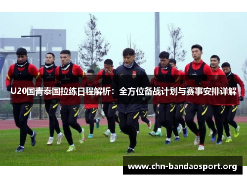 U20国青泰国拉练日程解析：全方位备战计划与赛事安排详解
