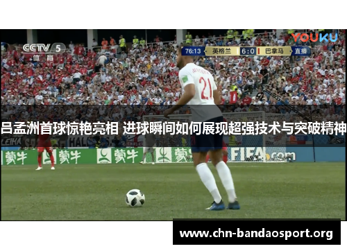 吕孟洲首球惊艳亮相 进球瞬间如何展现超强技术与突破精神