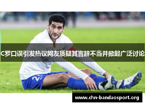 C罗口误引发热议网友质疑其言辞不当并掀起广泛讨论