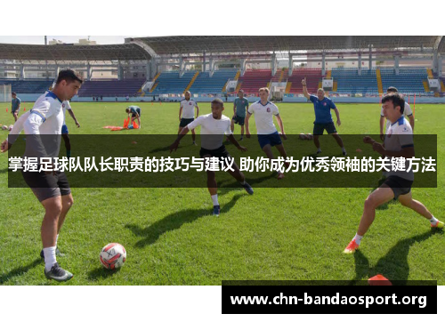 掌握足球队队长职责的技巧与建议 助你成为优秀领袖的关键方法