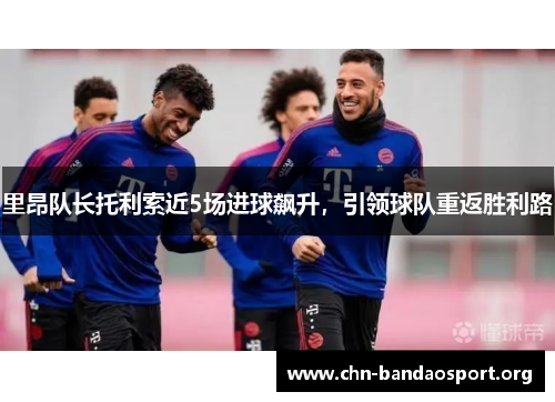 里昂队长托利索近5场进球飙升,引领球队重返胜利路 里昂队长托利索近5场进球飙升,引领球队重返胜利路