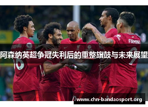 阿森纳英超争冠失利后的重整旗鼓与未来展望