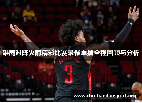 雄鹿对阵火箭精彩比赛录像重播全程回顾与分析 雄鹿对阵火箭精彩比赛录像重播全程回顾与分析