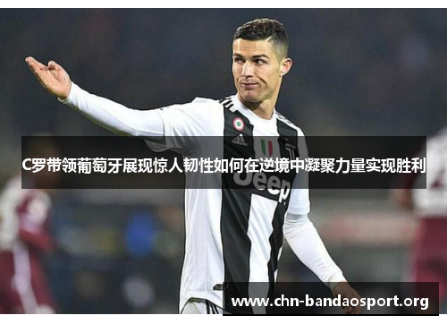 C罗带领葡萄牙展现惊人韧性如何在逆境中凝聚力量实现胜利 C罗带领葡萄牙展现惊人韧性如何在逆境中凝聚力量实现胜利