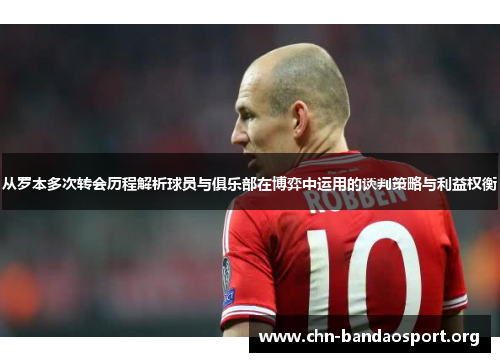 从罗本多次转会历程解析球员与俱乐部在博弈中运用的谈判策略与利益权衡