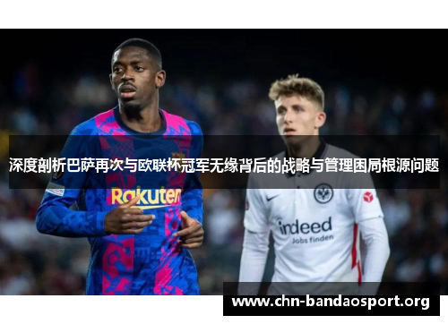 深度剖析巴萨再次与欧联杯冠军无缘背后的战略与管理困局根源问题