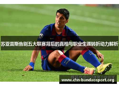 苏亚雷斯告别五大联赛背后的真相与职业生涯转折动力解析